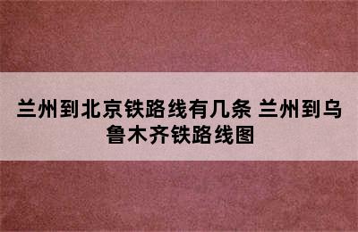 兰州到北京铁路线有几条 兰州到乌鲁木齐铁路线图